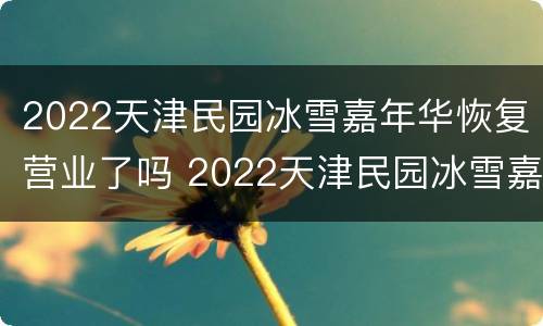 2022天津民园冰雪嘉年华恢复营业了吗 2022天津民园冰雪嘉年华恢复营业了吗
