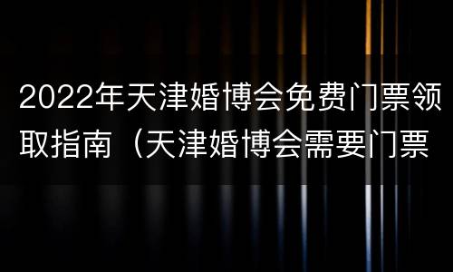 2022年天津婚博会免费门票领取指南（天津婚博会需要门票吗）