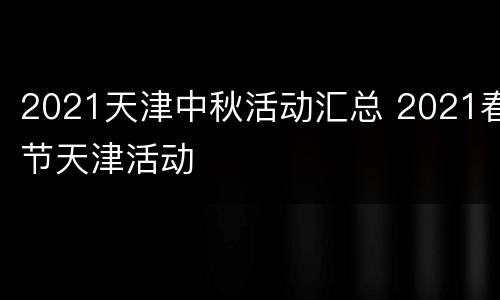 2021天津中秋活动汇总 2021春节天津活动