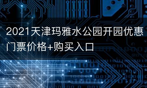 2021天津玛雅水公园开园优惠门票价格+购买入口