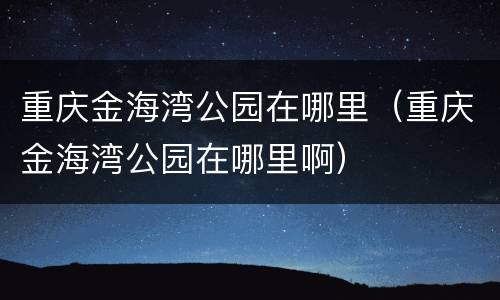 重庆金海湾公园在哪里（重庆金海湾公园在哪里啊）