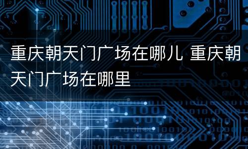 重庆朝天门广场在哪儿 重庆朝天门广场在哪里