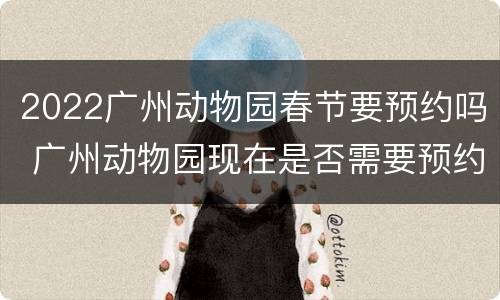 2022广州动物园春节要预约吗 广州动物园现在是否需要预约