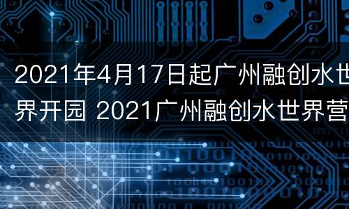 2021年4月17日起广州融创水世界开园 2021广州融创水世界营业时间