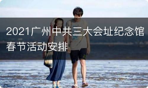 2021广州中共三大会址纪念馆春节活动安排