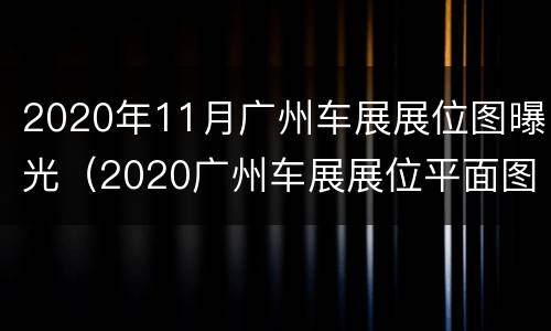 2020年11月广州车展展位图曝光（2020广州车展展位平面图）
