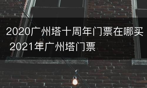 2020广州塔十周年门票在哪买 2021年广州塔门票