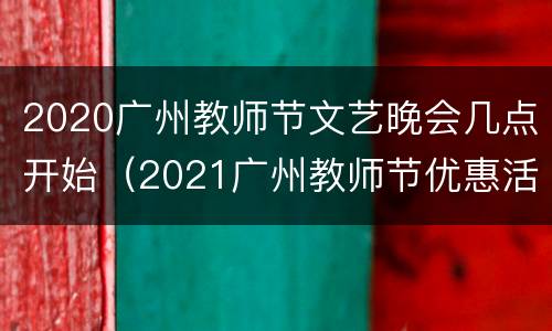 2020广州教师节文艺晚会几点开始（2021广州教师节优惠活动）