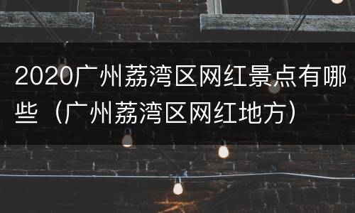 2020广州荔湾区网红景点有哪些（广州荔湾区网红地方）