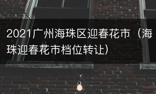 2021广州海珠区迎春花市（海珠迎春花市档位转让）