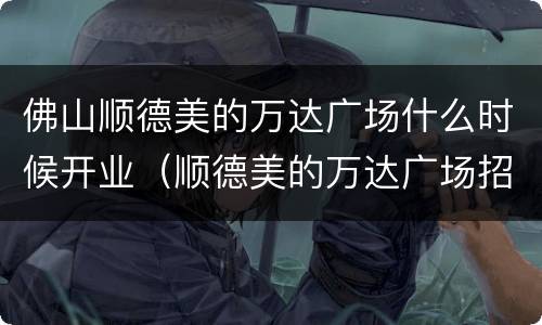 佛山顺德美的万达广场什么时候开业（顺德美的万达广场招商电话）