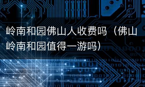 岭南和园佛山人收费吗（佛山岭南和园值得一游吗）