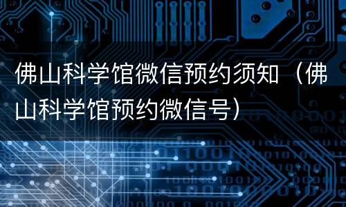 佛山科学馆微信预约须知（佛山科学馆预约微信号）
