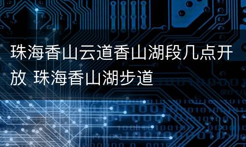 珠海香山云道香山湖段几点开放 珠海香山湖步道