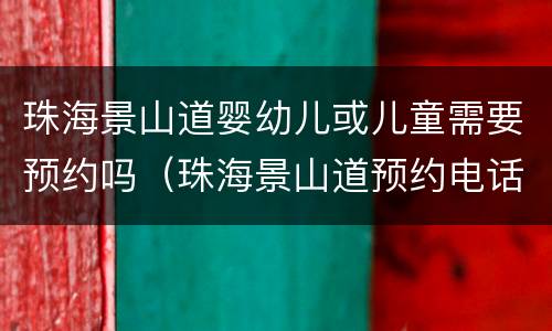 珠海景山道婴幼儿或儿童需要预约吗（珠海景山道预约电话）