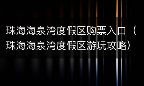 珠海海泉湾度假区购票入口（珠海海泉湾度假区游玩攻略）