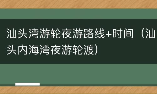 汕头湾游轮夜游路线+时间（汕头内海湾夜游轮渡）