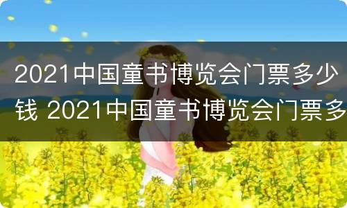 2021中国童书博览会门票多少钱 2021中国童书博览会门票多少钱