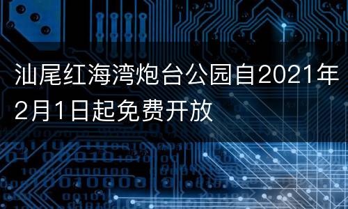 汕尾红海湾炮台公园自2021年2月1日起免费开放