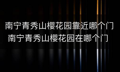 南宁青秀山樱花园靠近哪个门 南宁青秀山樱花园在哪个门