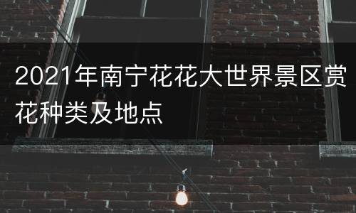 2021年南宁花花大世界景区赏花种类及地点