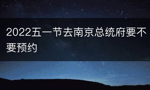 2022五一节去南京总统府要不要预约