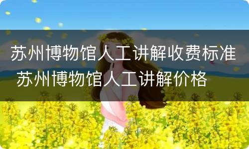 苏州博物馆人工讲解收费标准 苏州博物馆人工讲解价格