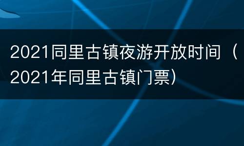 2021同里古镇夜游开放时间（2021年同里古镇门票）