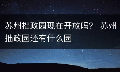 苏州拙政园现在开放吗？ 苏州拙政园还有什么园
