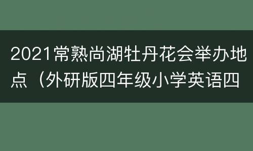 2021常熟尚湖牡丹花会举办地点（外研版四年级小学英语四年级上册教学反思）