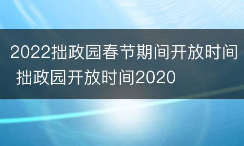 2022拙政园春节期间开放时间 拙政园开放时间2020