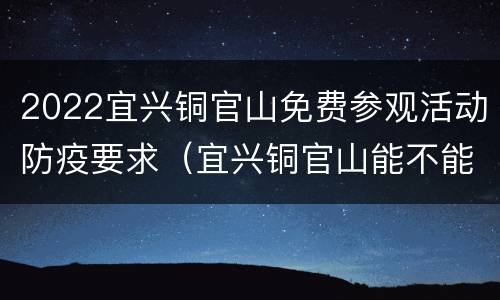 2022宜兴铜官山免费参观活动防疫要求（宜兴铜官山能不能开车上去）
