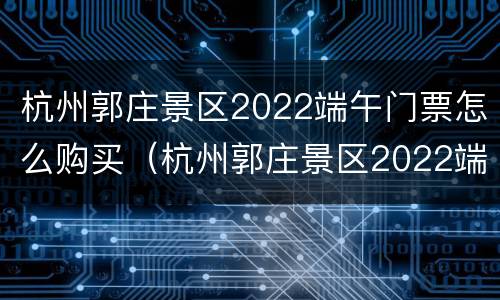 杭州郭庄景区2022端午门票怎么购买（杭州郭庄景区2022端午门票怎么购买的）