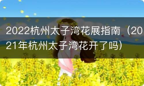 2022杭州太子湾花展指南（2021年杭州太子湾花开了吗）