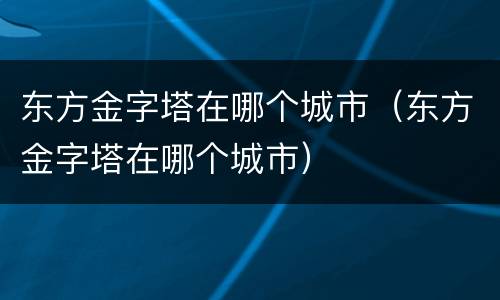 东方金字塔在哪个城市（东方金字塔在哪个城市）
