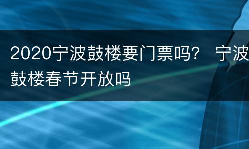 2020宁波鼓楼要门票吗？ 宁波鼓楼春节开放吗