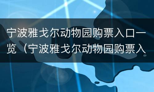 宁波雅戈尔动物园购票入口一览（宁波雅戈尔动物园购票入口一览表查询）