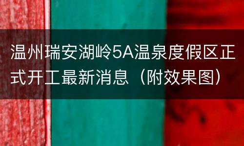 温州瑞安湖岭5A温泉度假区正式开工最新消息（附效果图）