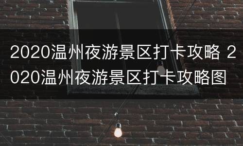 2020温州夜游景区打卡攻略 2020温州夜游景区打卡攻略图