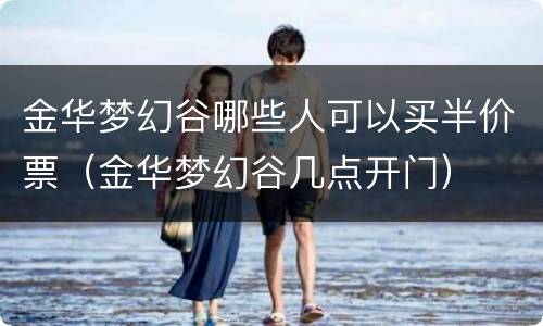 金华梦幻谷哪些人可以买半价票（金华梦幻谷几点开门）