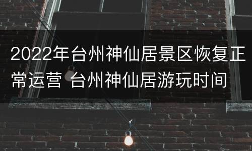 2022年台州神仙居景区恢复正常运营 台州神仙居游玩时间