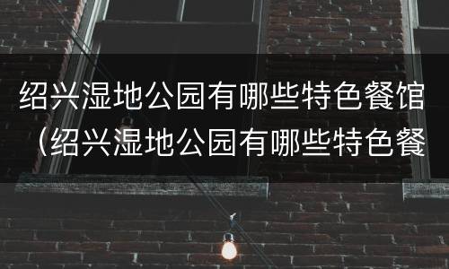绍兴湿地公园有哪些特色餐馆（绍兴湿地公园有哪些特色餐馆名字）