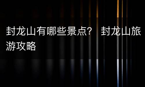 封龙山有哪些景点？ 封龙山旅游攻略