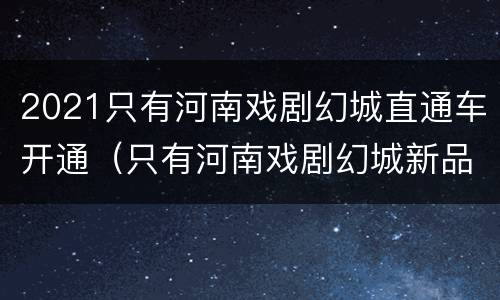 2021只有河南戏剧幻城直通车开通（只有河南戏剧幻城新品走秀）