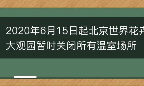 2020年6月15日起北京世界花卉大观园暂时关闭所有温室场所
