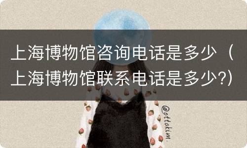 上海博物馆咨询电话是多少（上海博物馆联系电话是多少?）