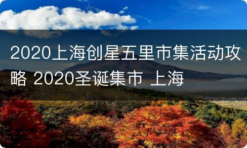 2020上海创星五里市集活动攻略 2020圣诞集市 上海