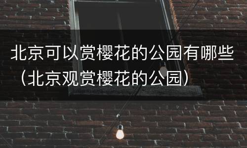 北京可以赏樱花的公园有哪些（北京观赏樱花的公园）