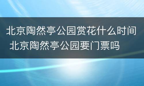 北京陶然亭公园赏花什么时间 北京陶然亭公园要门票吗