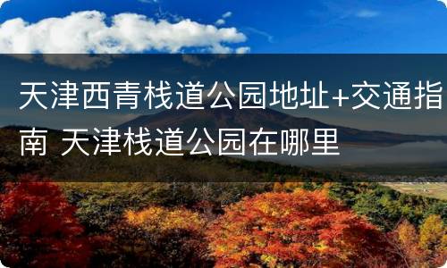天津西青栈道公园地址+交通指南 天津栈道公园在哪里
